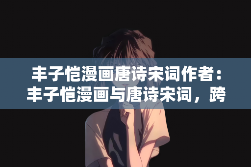 丰子恺漫画唐诗宋词作者：丰子恺漫画与唐诗宋词，跨界艺术的独特魅力