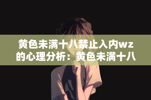 黄色未满十八禁止入内wz的心理分析：黄色未满十八禁止入内，对青少年心理的分析与探讨