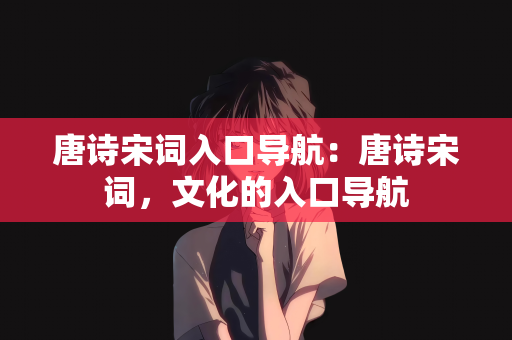 唐诗宋词入口导航：唐诗宋词，文化的入口导航