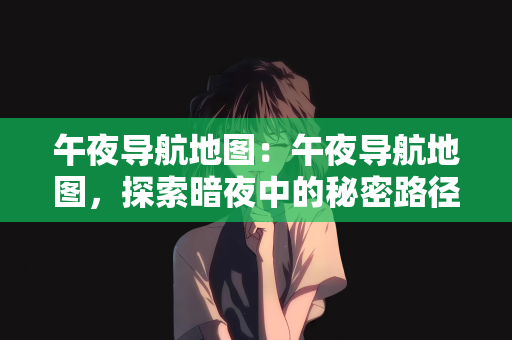 午夜导航地图：午夜导航地图，探索暗夜中的秘密路径