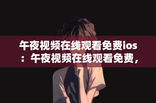 午夜视频在线观看免费ios：午夜视频在线观看免费，iOS平台的精彩选择