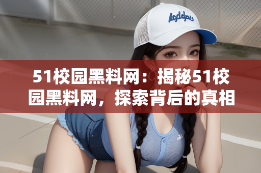 51校园黑料网：揭秘51校园黑料网，探索背后的真相