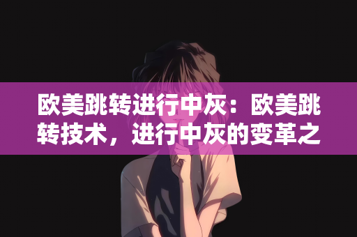 欧美跳转进行中灰：欧美跳转技术，进行中灰的变革之路