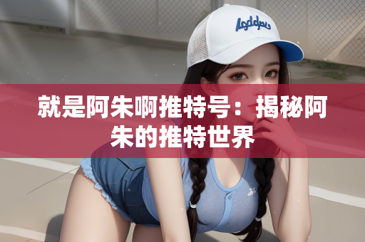 就是阿朱啊推特号：揭秘阿朱的推特世界