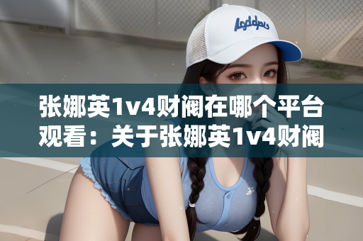 张娜英1v4财阀在哪个平台观看：关于张娜英1v4财阀的观看平台