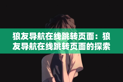 狼友导航在线跳转页面：狼友导航在线跳转页面的探索与解析