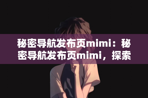 秘密导航发布页mimi：秘密导航发布页mimi，探索未知的神秘之旅