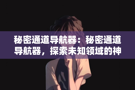 秘密通道导航器：秘密通道导航器，探索未知领域的神秘工具