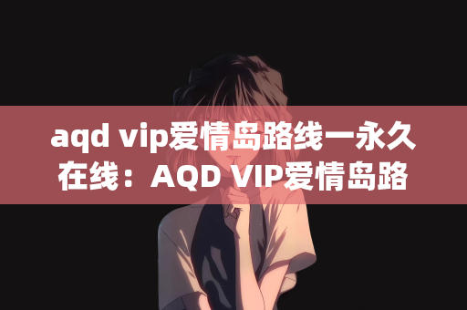 aqd vip爱情岛路线一永久在线：AQD VIP爱情岛路线一，永久在线的浪漫之旅
