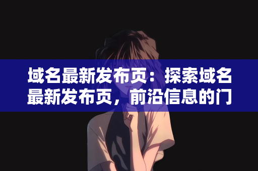 域名最新发布页：探索域名最新发布页，前沿信息的门户