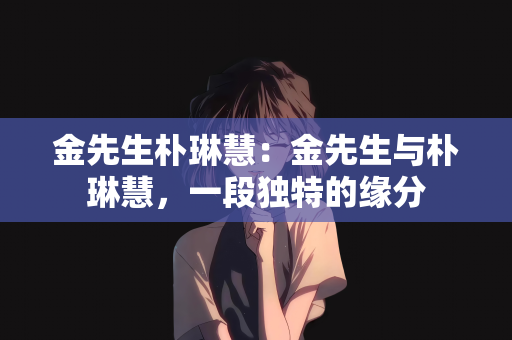 金先生朴琳慧：金先生与朴琳慧，一段独特的缘分