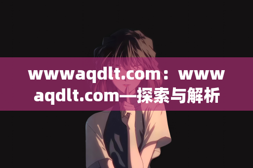 wwwaqdlt.com：wwwaqdlt.com—探索与解析