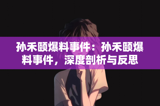 孙禾颐爆料事件：孙禾颐爆料事件，深度剖析与反思