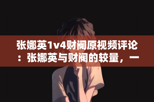张娜英1v4财阀原视频评论：张娜英与财阀的较量，一场引人注目的网络热议