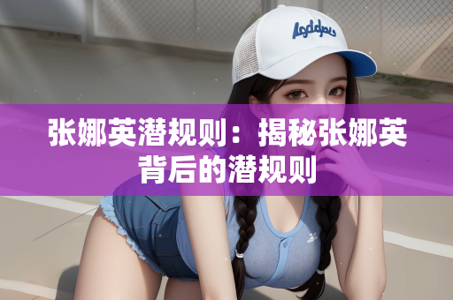 张娜英潜规则：揭秘张娜英背后的潜规则