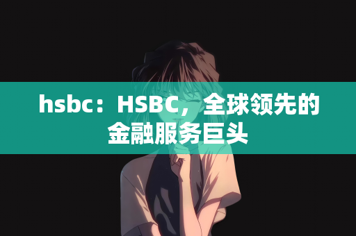 hsbc：HSBC，全球领先的金融服务巨头