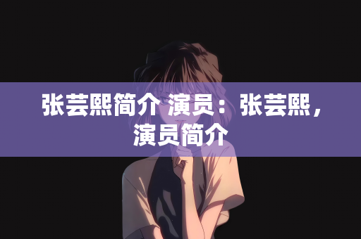 张芸熙简介 演员：张芸熙，演员简介