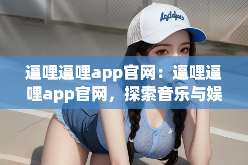 逼哩逼哩app官网：逼哩逼哩app官网，探索音乐与娱乐的全新体验