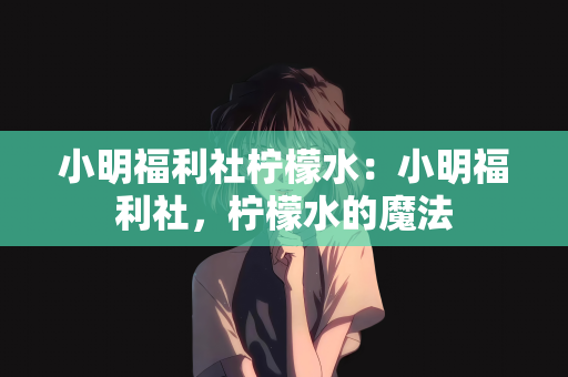 小明福利社柠檬水：小明福利社，柠檬水的魔法