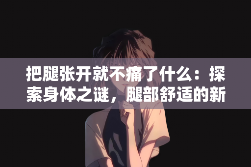把腿张开就不痛了什么：探索身体之谜，腿部舒适的新视角