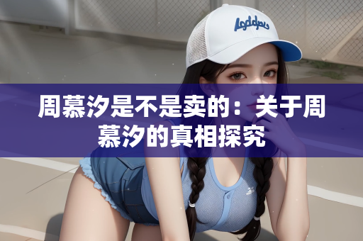 周慕汐是不是卖的：关于周慕汐的真相探究