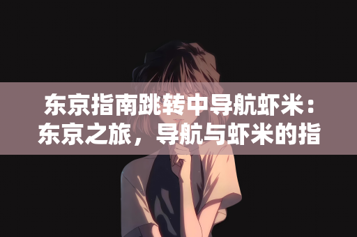 东京指南跳转中导航虾米：东京之旅，导航与虾米的指南跳转