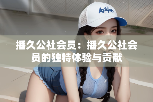 播久公社会员：播久公社会员的独特体验与贡献