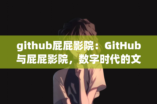 github屁屁影院：GitHub与屁屁影院，数字时代的文化交融与娱乐创新