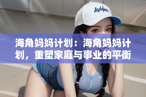 海角妈妈计划：海角妈妈计划，重塑家庭与事业的平衡艺术
