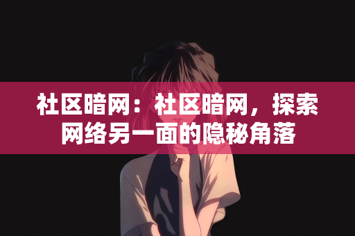 社区暗网：社区暗网，探索网络另一面的隐秘角落