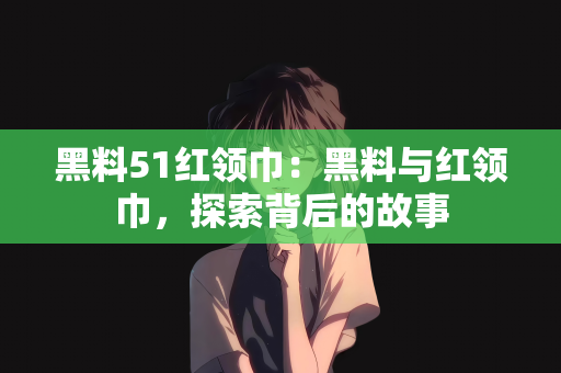 黑料51红领巾：黑料与红领巾，探索背后的故事