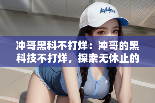 冲哥黑科不打烊：冲哥的黑科技不打烊，探索无休止的科技奇迹之旅