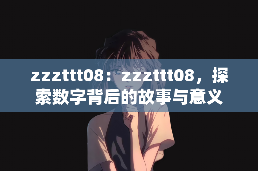 zzzttt08：zzzttt08，探索数字背后的故事与意义