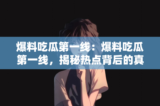 爆料吃瓜第一线：爆料吃瓜第一线，揭秘热点背后的真相