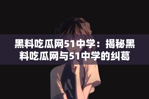 黑料吃瓜网51中学：揭秘黑料吃瓜网与51中学的纠葛