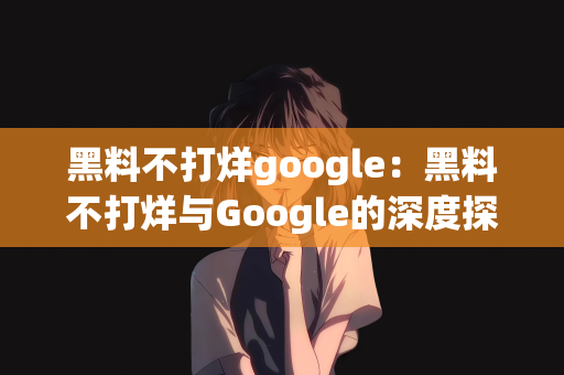 黑料不打烊google：黑料不打烊与Google的深度探索