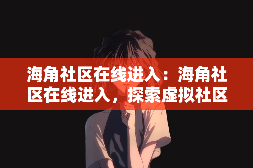 海角社区在线进入：海角社区在线进入，探索虚拟社区的新世界