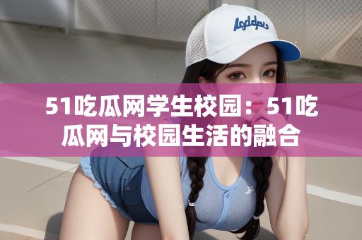 51吃瓜网学生校园：51吃瓜网与校园生活的融合