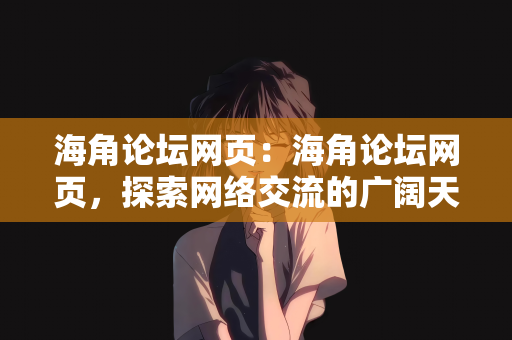 海角论坛网页：海角论坛网页，探索网络交流的广阔天地