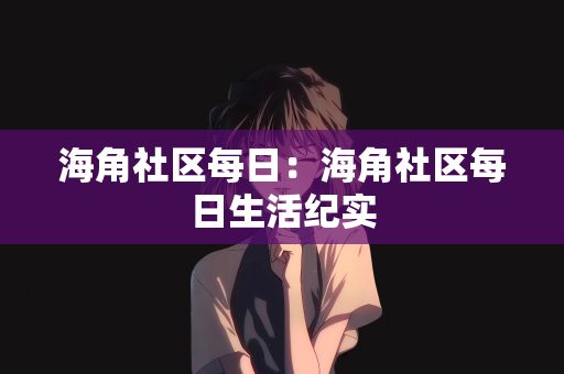 海角社区每日：海角社区每日生活纪实