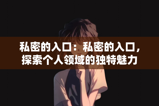 私密的入口：私密的入口，探索个人领域的独特魅力