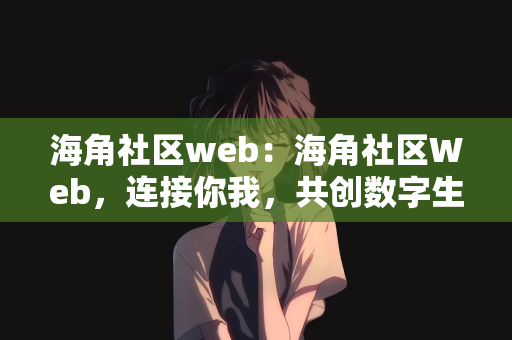 海角社区web：海角社区Web，连接你我，共创数字生活新篇章