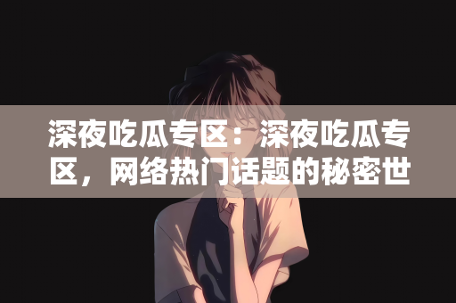 深夜吃瓜专区：深夜吃瓜专区，网络热门话题的秘密世界