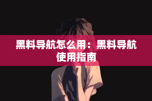 黑料导航怎么用：黑料导航使用指南
