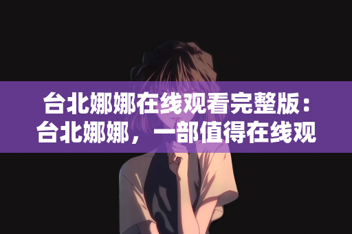 台北娜娜在线观看完整版：台北娜娜，一部值得在线观看的完整故事