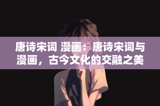 唐诗宋词 漫画：唐诗宋词与漫画，古今文化的交融之美