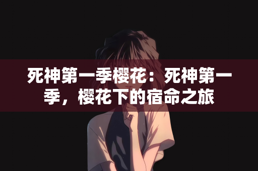 死神第一季樱花：死神第一季，樱花下的宿命之旅