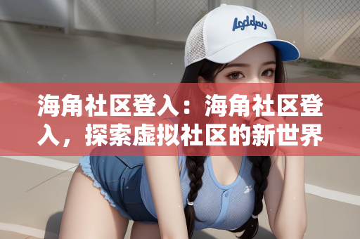 海角社区登入：海角社区登入，探索虚拟社区的新世界