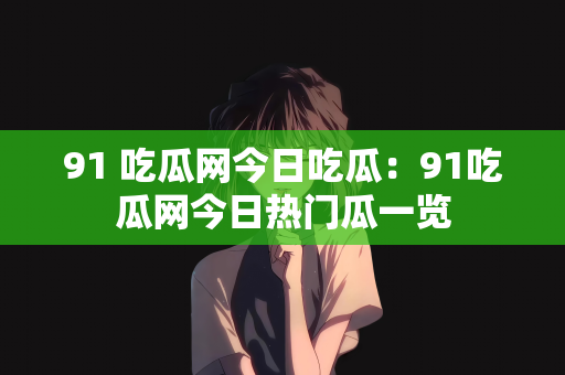 91 吃瓜网今日吃瓜：91吃瓜网今日热门瓜一览
