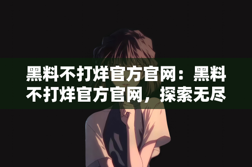 黑料不打烊官方官网：黑料不打烊官方官网，探索无尽娱乐的源泉